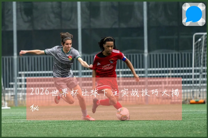 2026世界杯让球下注实战技巧大揭秘