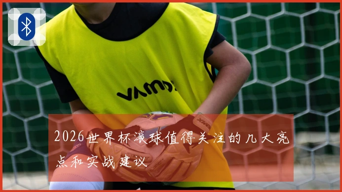 2026世界杯滚球值得关注的几大亮点和实战建议