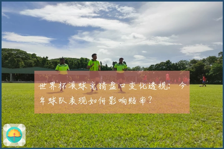 世界杯滚球竞猜盘口变化透视：今年球队表现如何影响赔率？