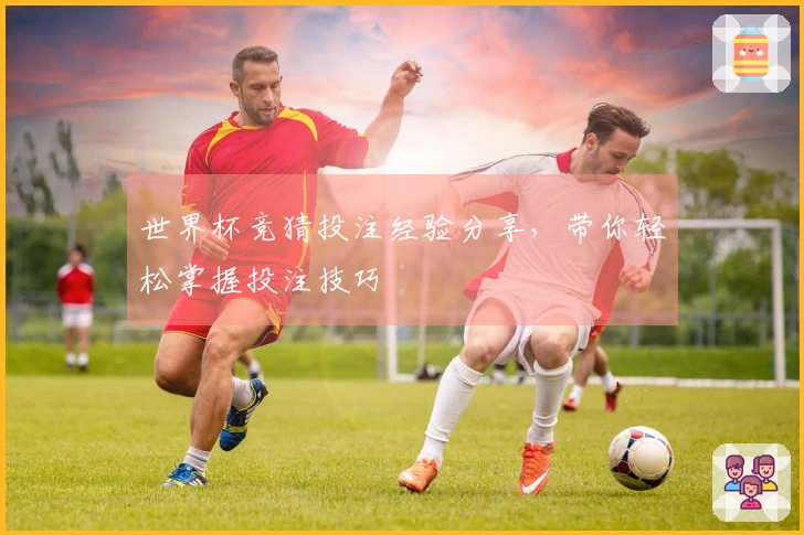 世界杯竞猜投注经验分享，带你轻松掌握投注技巧