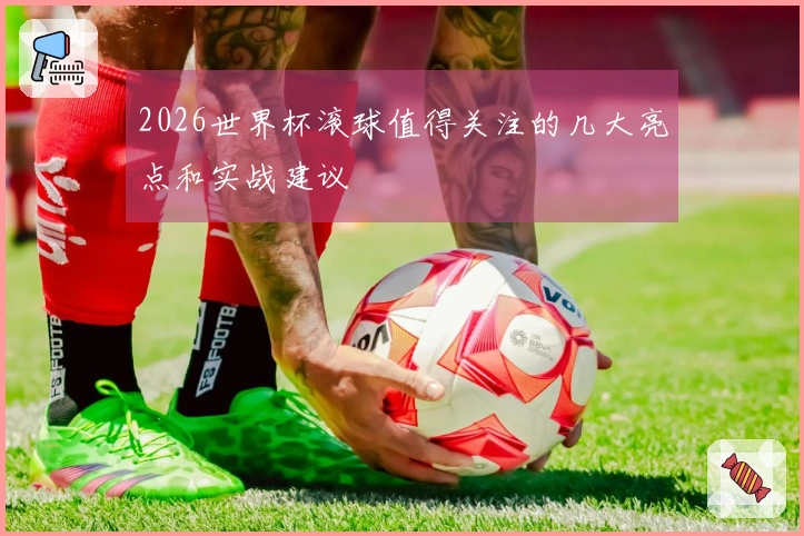 2026世界杯滚球值得关注的几大亮点和实战建议