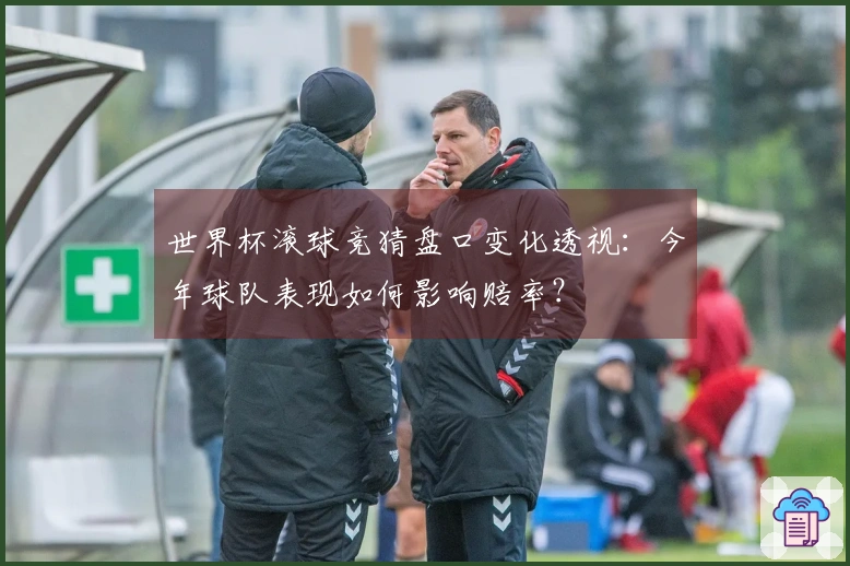 世界杯滚球竞猜盘口变化透视：今年球队表现如何影响赔率？