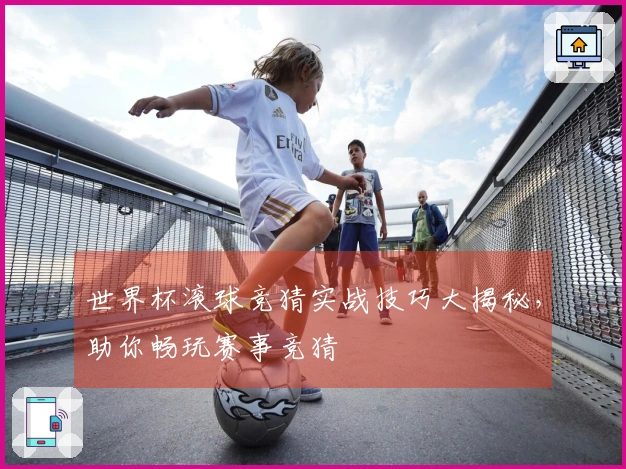世界杯滚球竞猜实战技巧大揭秘，助你畅玩赛事竞猜