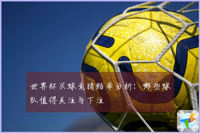 世界杯买球竞猜赔率分析：哪些球队值得关注与下注